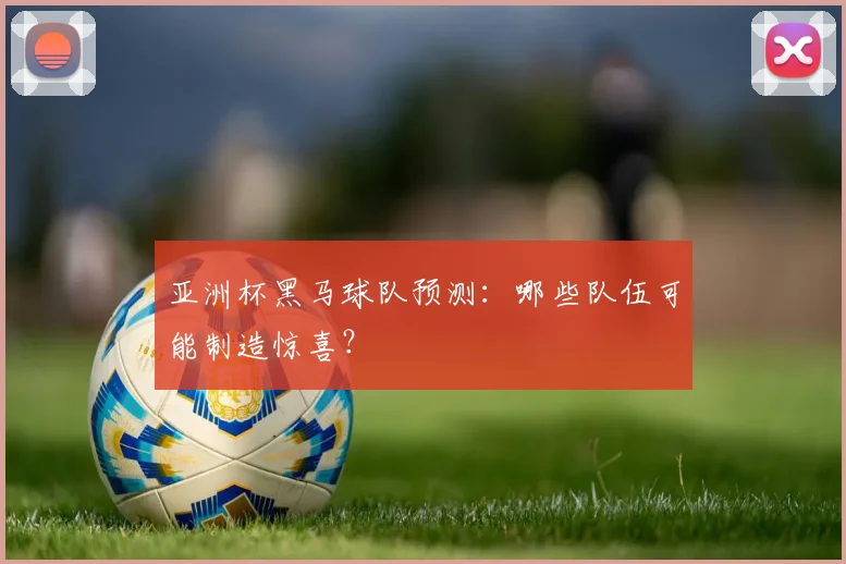 亚洲杯黑马球队预测：哪些队伍可能制造惊喜？