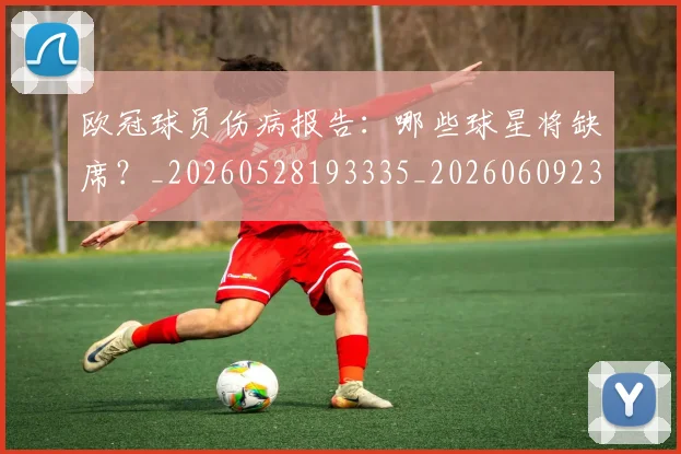 欧冠球员伤病报告：哪些球星将缺席？_20260528193335_20260609230259