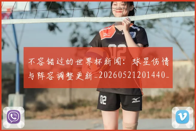 不容错过的世界杯新闻：球星伤情与阵容调整更新_20260521201440_20260607160320
