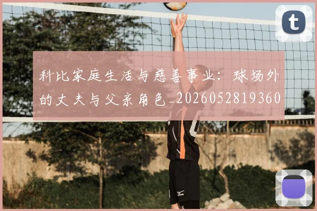 科比家庭生活与慈善事业:球场外的丈夫与父亲角色_20260528193609