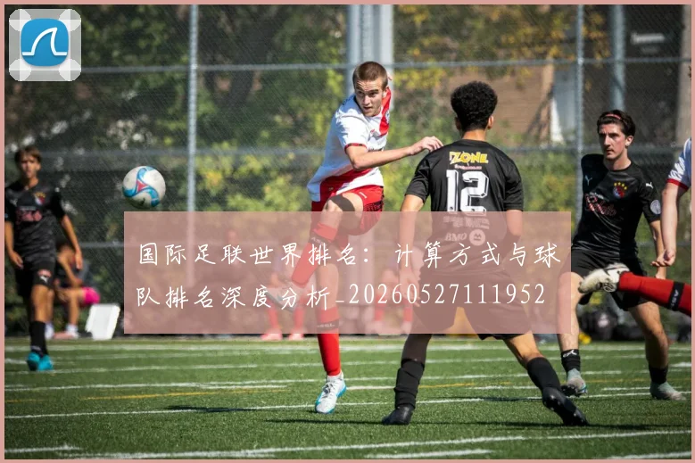国际足联世界排名:计算方式与球队排名深度分析_20260527111952