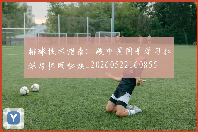 排球技术指南：跟中国国手学习扣球与拦网秘诀_20260522160855