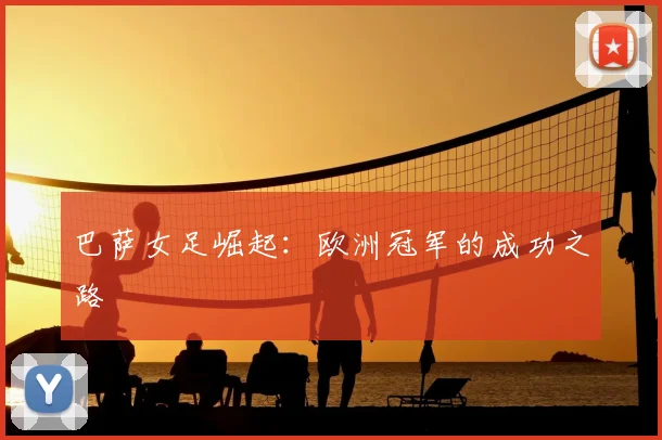 巴萨女足崛起：欧洲冠军的成功之路