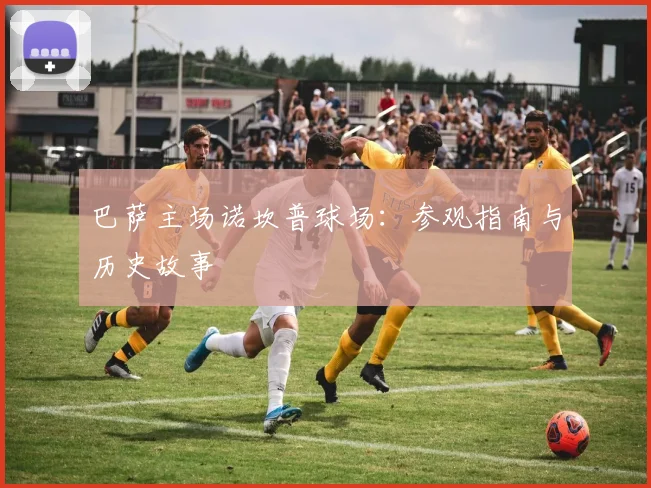 巴萨主场诺坎普球场:参观指南与历史故事