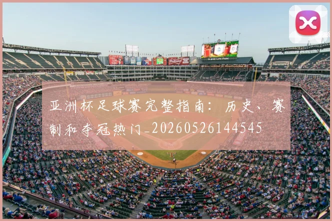 亚洲杯足球赛完整指南:历史、赛制和夺冠热门_20260526144545