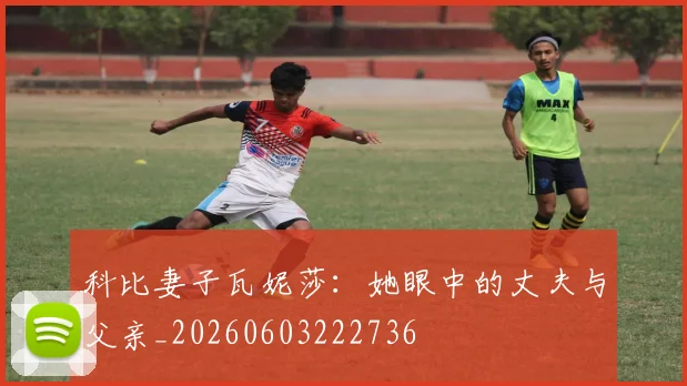 科比妻子瓦妮莎：她眼中的丈夫与父亲_20260603222736