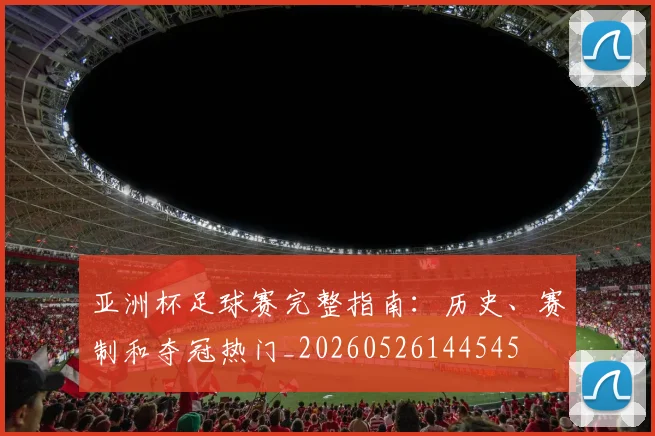 亚洲杯足球赛完整指南:历史、赛制和夺冠热门_20260526144545