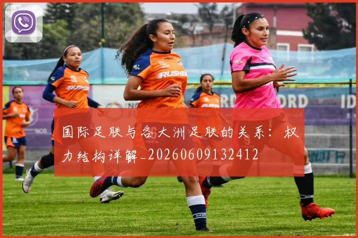 国际足联与各大洲足联的关系:权力结构详解_20260609132412