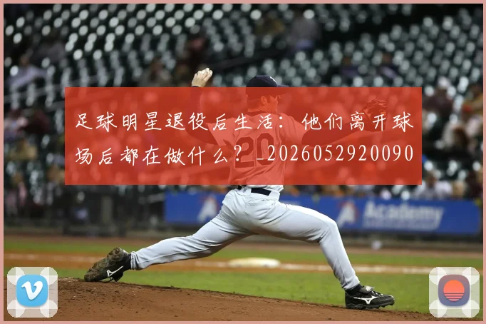 足球明星退役后生活：他们离开球场后都在做什么？_20260529200902