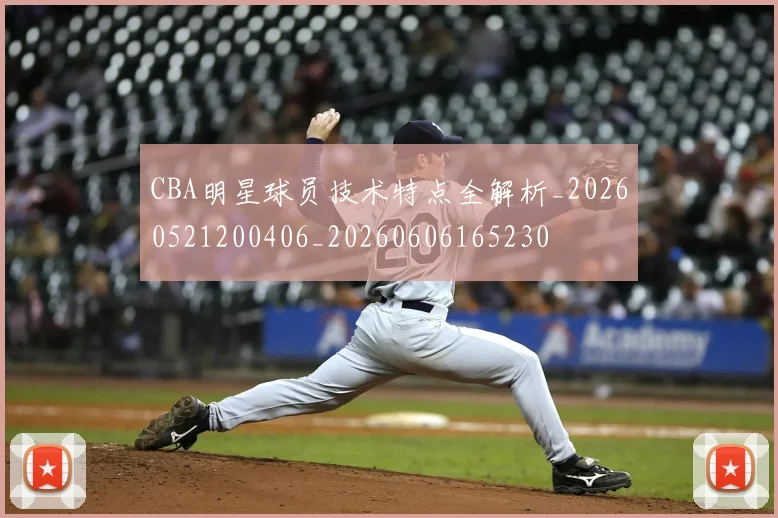 CBA明星球员技术特点全解析_20260521200406_20260606165230