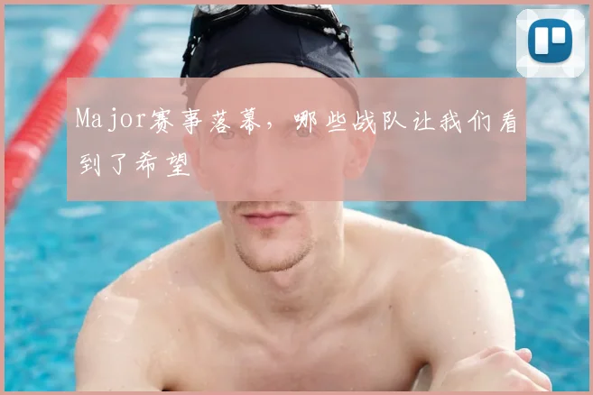 Major赛事落幕,哪些战队让我们看到了希望