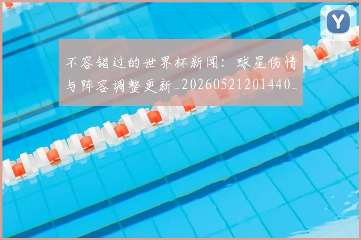 不容错过的世界杯新闻：球星伤情与阵容调整更新_20260521201440_20260607160320