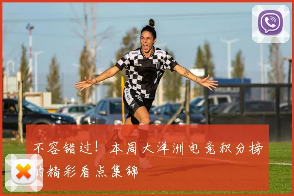 不容错过！本周大洋洲电竞积分榜的精彩看点集锦